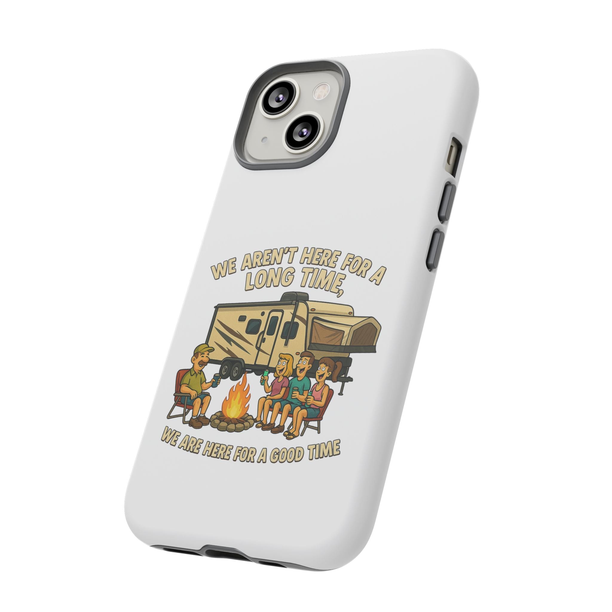 Camping Phone Case - "We Aren't Here for a Long Time, We Are Here for a Good Time"